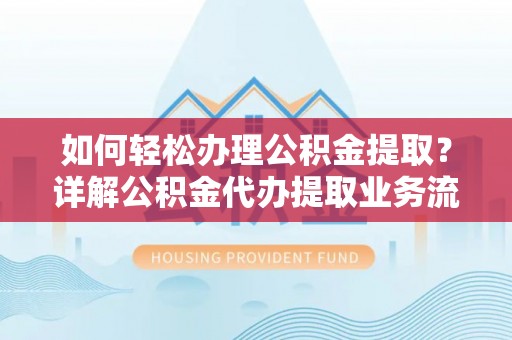 牧野如何轻松办理公积金提取？详解公积金代办提取业务流程与优势