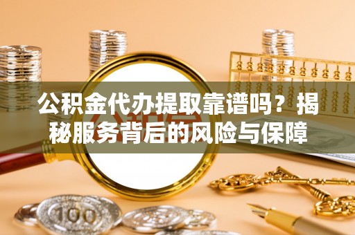 牧野公积金代办提取靠谱吗？揭秘服务背后的风险与保障
