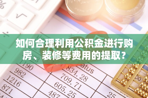 牧野如何合理利用公积金进行购房、装修等费用的提取？