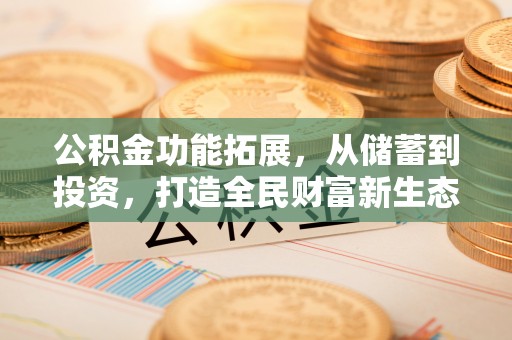 牧野公积金功能拓展，从储蓄到投资，打造全民财富新生态