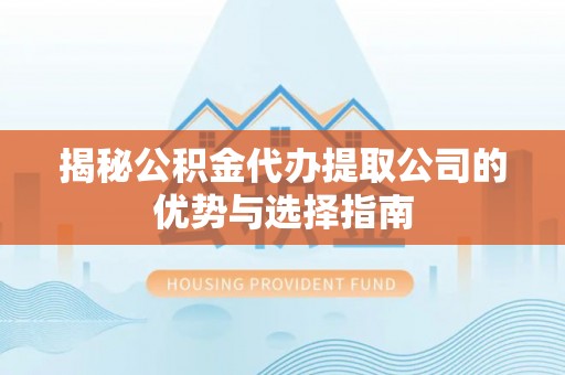 牧野揭秘公积金代办提取公司的优势与选择指南