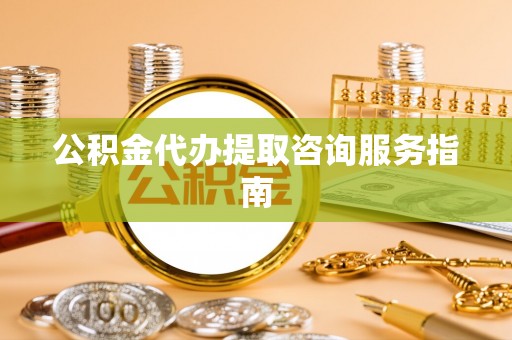 牧野公积金代办提取咨询服务指南