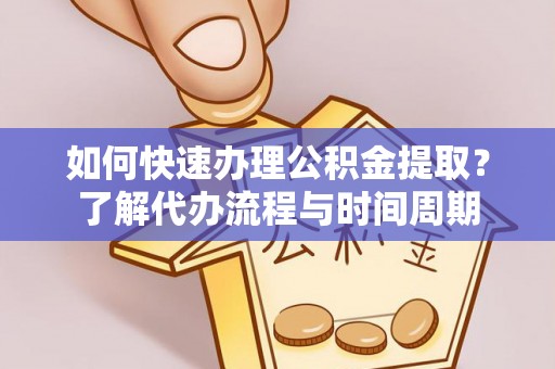 牧野如何快速办理公积金提取？了解代办流程与时间周期