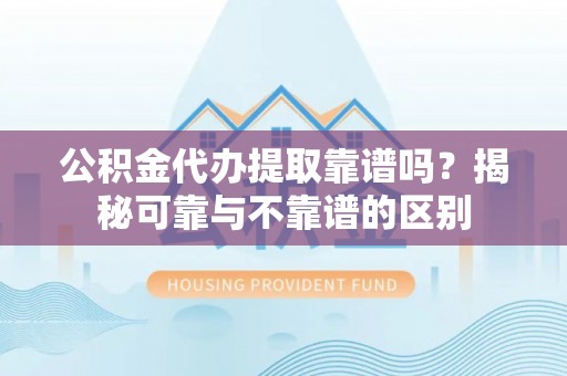 牧野公积金代办提取靠谱吗？揭秘可靠与不靠谱的区别