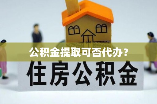牧野公积金提取可否代办？