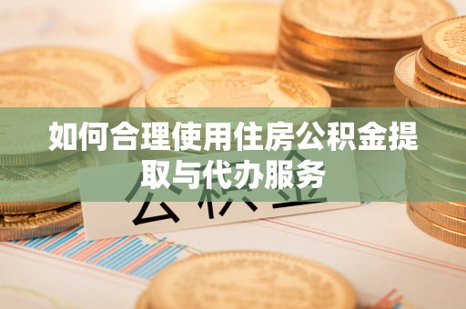 牧野如何合理使用住房公积金提取与代办服务