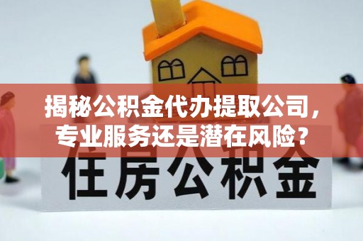 牧野揭秘公积金代办提取公司，专业服务还是潜在风险？