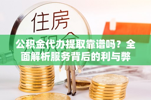 牧野公积金代办提取靠谱吗？全面解析服务背后的利与弊