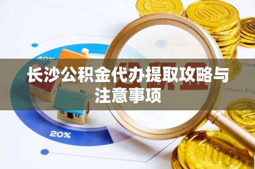牧野长沙公积金代办提取攻略与注意事项