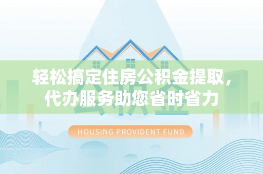 牧野轻松搞定住房公积金提取，代办服务助您省时省力