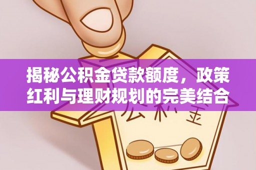 牧野揭秘公积金贷款额度，政策红利与理财规划的完美结合