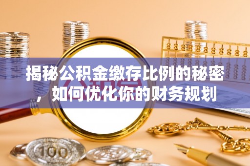 牧野揭秘公积金缴存比例的秘密，如何优化你的财务规划