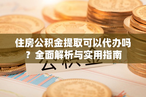 牧野住房公积金提取可以代办吗？全面解析与实用指南