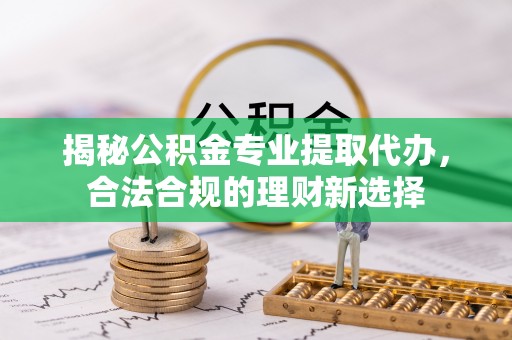 牧野揭秘公积金专业提取代办，合法合规的理财新选择