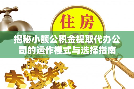 牧野揭秘小额公积金提取代办公司的运作模式与选择指南