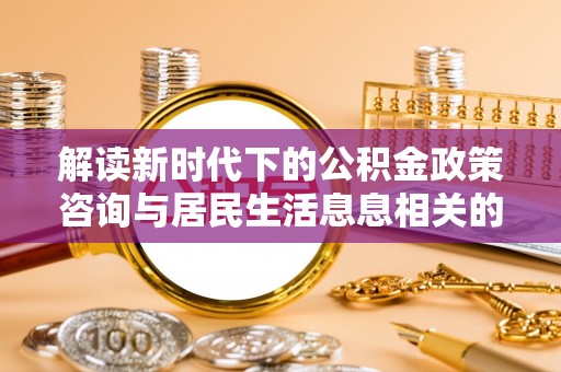 牧野解读新时代下的公积金政策咨询与居民生活息息相关的变化