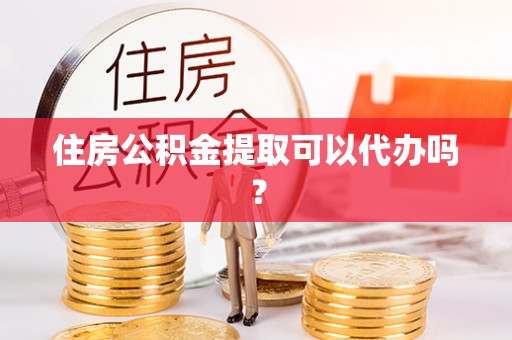 牧野住房公积金提取可以代办吗？