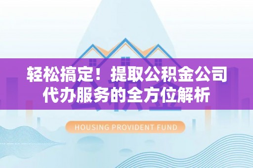 牧野轻松搞定！提取公积金公司代办服务的全方位解析