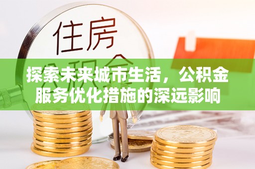 牧野探索未来城市生活，公积金服务优化措施的深远影响
