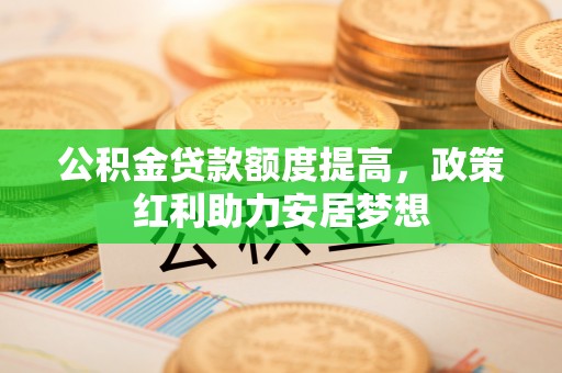 牧野公积金贷款额度提高，政策红利助力安居梦想