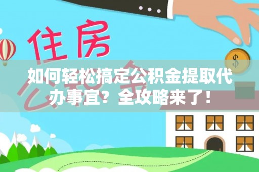 牧野如何轻松搞定公积金提取代办事宜？全攻略来了！