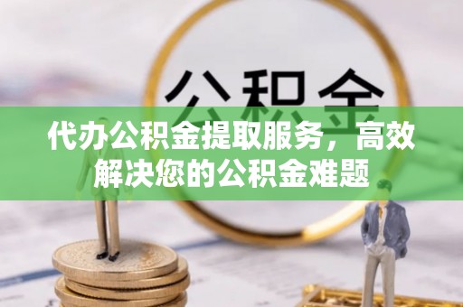牧野代办公积金提取服务，高效解决您的公积金难题