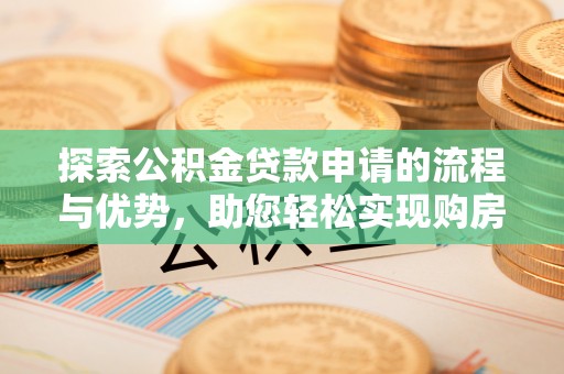 牧野探索公积金贷款申请的流程与优势，助您轻松实现购房梦想