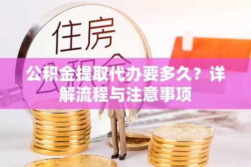 牧野公积金提取代办要多久？详解流程与注意事项