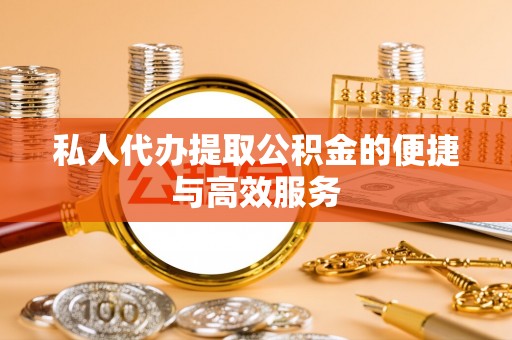 牧野私人代办提取公积金的便捷与高效服务