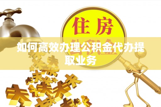 牧野如何高效办理公积金代办提取业务