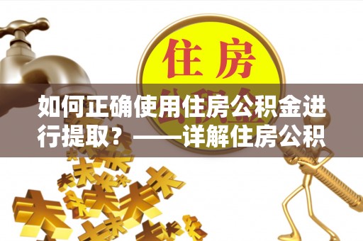 牧野如何正确使用住房公积金进行提取？——详解住房公积金代办提取流程与注意事项