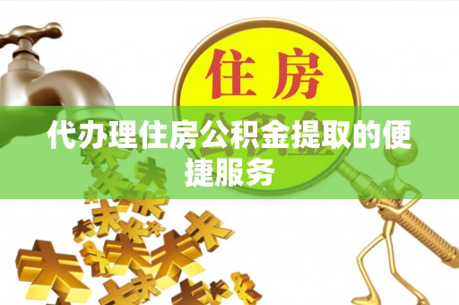 牧野代办理住房公积金提取的便捷服务
