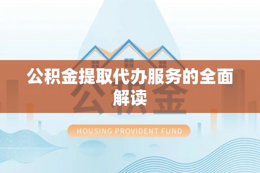 牧野公积金提取代办服务的全面解读