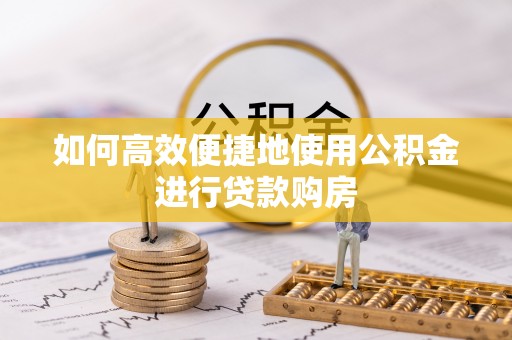 牧野如何高效便捷地使用公积金进行贷款购房