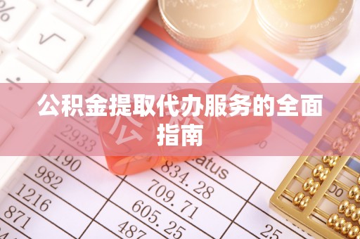 牧野公积金提取代办服务的全面指南