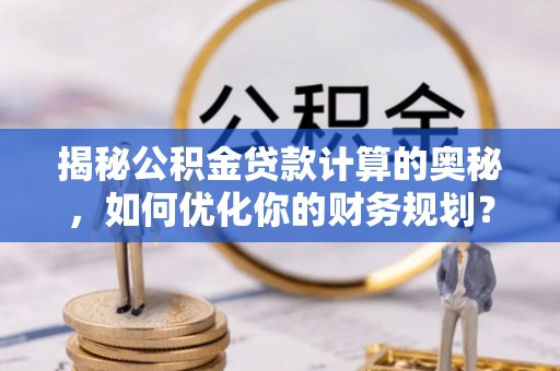 牧野揭秘公积金贷款计算的奥秘，如何优化你的财务规划？