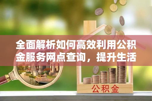 牧野全面解析如何高效利用公积金服务网点查询，提升生活便利性