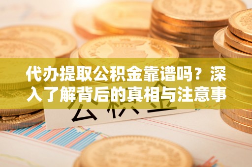 牧野代办提取公积金靠谱吗？深入了解背后的真相与注意事项
