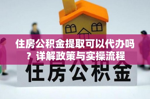 牧野住房公积金提取可以代办吗？详解政策与实操流程