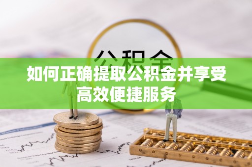 牧野如何正确提取公积金并享受高效便捷服务