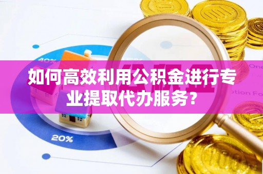 牧野如何高效利用公积金进行专业提取代办服务？