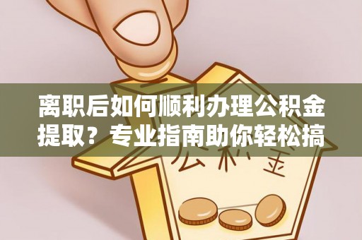 牧野离职后如何顺利办理公积金提取？专业指南助你轻松搞定