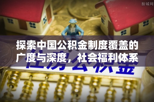 牧野探索中国公积金制度覆盖的广度与深度，社会福利体系的基石