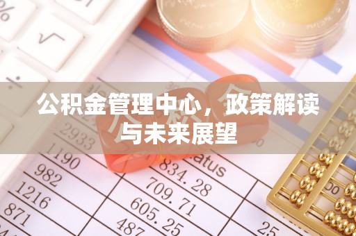 牧野公积金管理中心，政策解读与未来展望