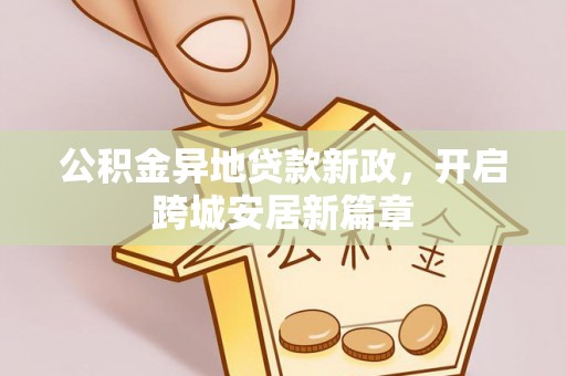牧野公积金异地贷款新政，开启跨城安居新篇章