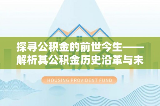 牧野探寻公积金的前世今生——解析其公积金历史沿革与未来方向