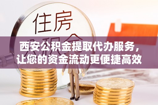 牧野西安公积金提取代办服务，让您的资金流动更便捷高效