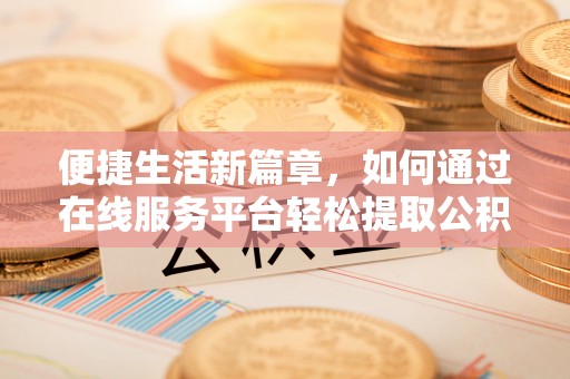 牧野便捷生活新篇章，如何通过在线服务平台轻松提取公积金