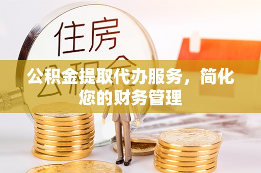 牧野公积金提取代办服务，简化您的财务管理