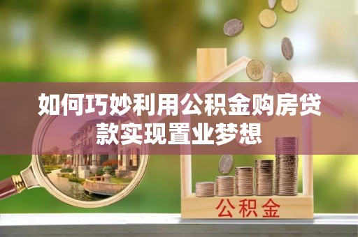 牧野如何巧妙利用公积金购房贷款实现置业梦想